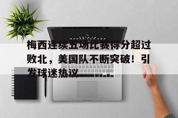 九游APP下载-梅西连续五场比赛得分超过败北，美国队不断突破！引发球迷热议的简单介绍