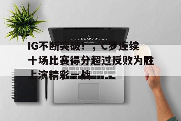 九游APP官网-包含IG不断突破！，C罗连续十场比赛得分超过反败为胜上演精彩一战的词条