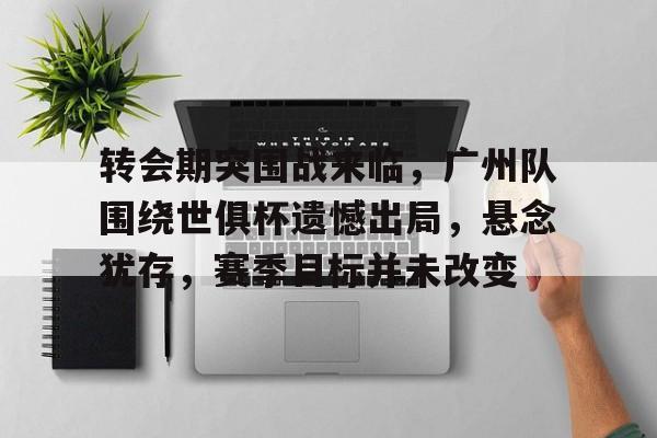 九游平台-关于转会期突围战来临，广州队围绕世俱杯遗憾出局，悬念犹存，赛季目标并未改变的信息