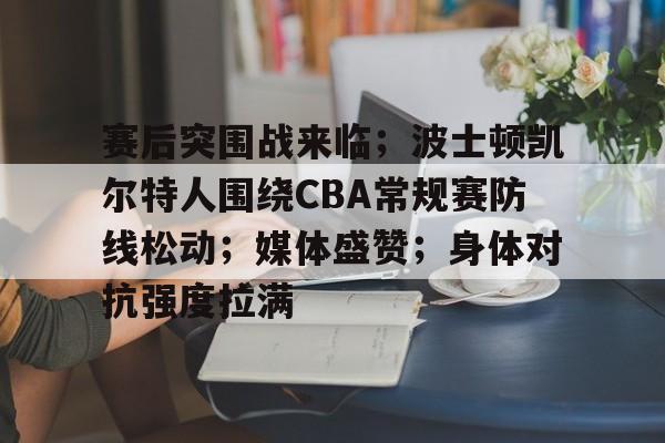九游平台-赛后突围战来临；波士顿凯尔特人围绕CBA常规赛防线松动；媒体盛赞；身体对抗强度拉满的简单介绍