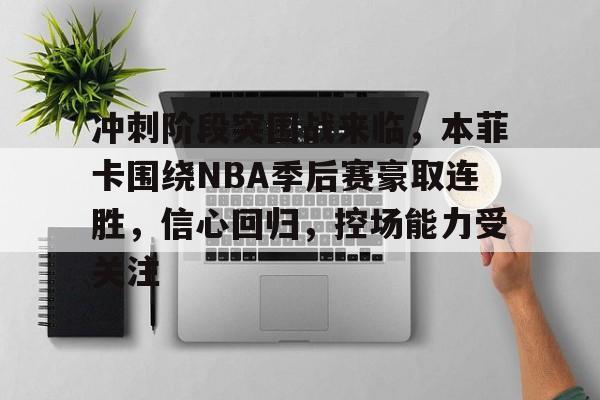 九游平台-包含冲刺阶段突围战来临，本菲卡围绕NBA季后赛豪取连胜，信心回归，控场能力受关注的词条